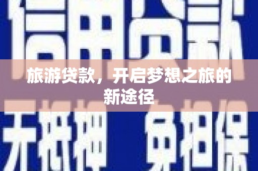 南雄旅游贷款，开启梦想之旅的新途径