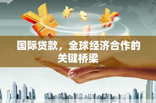 南雄国际贷款，全球经济合作的关键桥梁