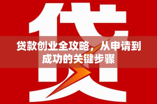 南雄贷款创业全攻略，从申请到成功的关键步骤