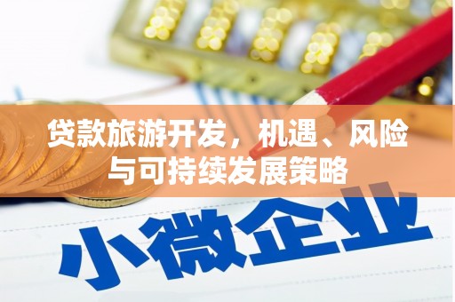 南雄贷款旅游开发，机遇、风险与可持续发展策略