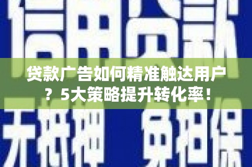 南雄贷款广告如何精准触达用户？5大策略提升转化率！