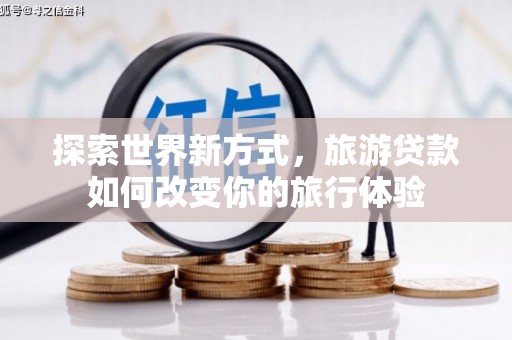 南雄探索世界新方式，旅游贷款如何改变你的旅行体验