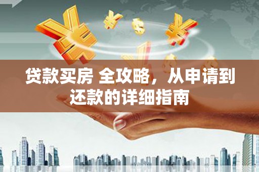 南雄贷款买房 全攻略，从申请到还款的详细指南