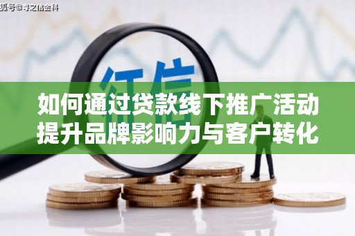 南雄如何通过贷款线下推广活动提升品牌影响力与客户转化率