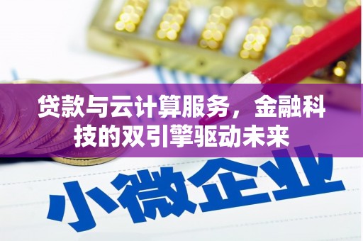 南雄贷款与云计算服务，金融科技的双引擎驱动未来