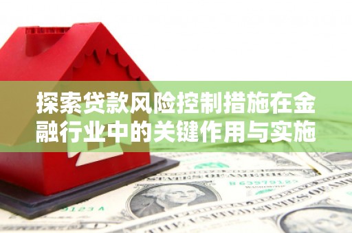 南雄探索贷款风险控制措施在金融行业中的关键作用与实施策略