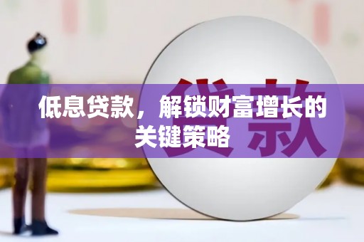 南雄低息贷款，解锁财富增长的关键策略