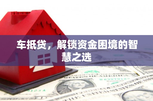 南雄车抵贷，解锁资金困境的智慧之选