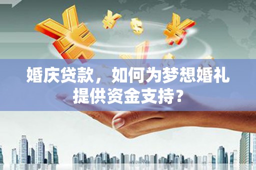 南雄婚庆贷款，如何为梦想婚礼提供资金支持？