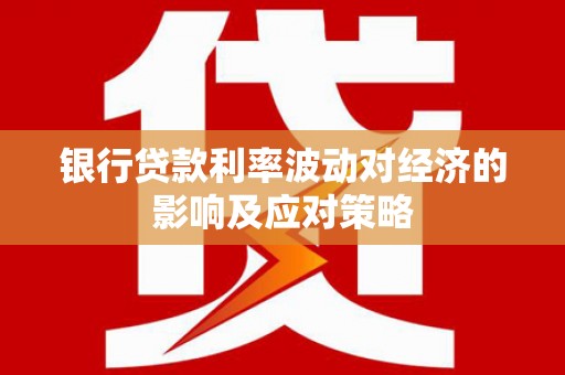 南雄银行贷款利率波动对经济的影响及应对策略