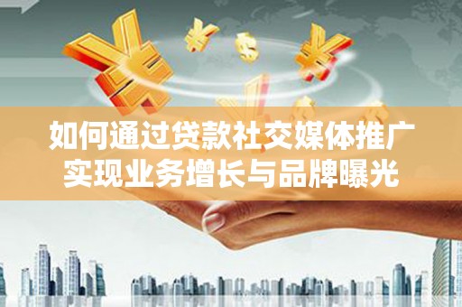 南雄如何通过贷款社交媒体推广实现业务增长与品牌曝光
