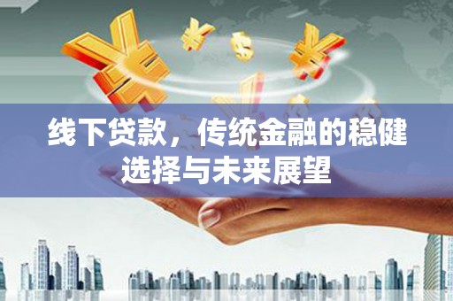 南雄线下贷款，传统金融的稳健选择与未来展望