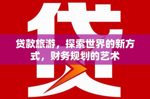 南雄贷款旅游，探索世界的新方式，财务规划的艺术