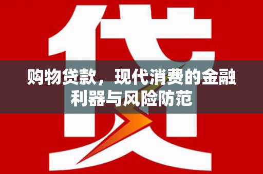 南雄购物贷款，现代消费的金融利器与风险防范