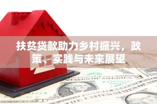 南雄扶贫贷款助力乡村振兴，政策、实践与未来展望