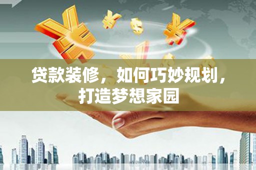 南雄贷款装修，如何巧妙规划，打造梦想家园