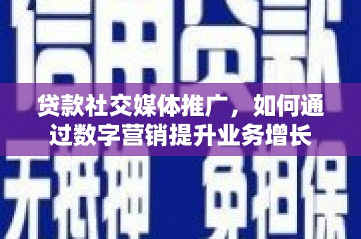 南雄贷款社交媒体推广，如何通过数字营销提升业务增长