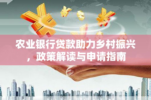 南雄农业银行贷款助力乡村振兴，政策解读与申请指南