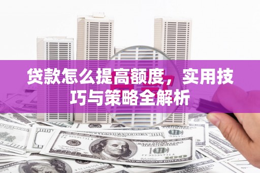 南雄贷款怎么提高额度，实用技巧与策略全解析