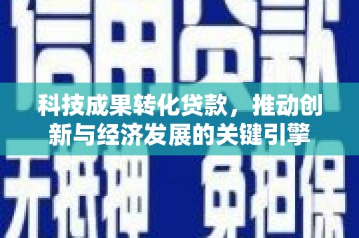 南雄科技成果转化贷款，推动创新与经济发展的关键引擎