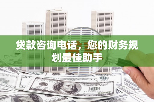 南雄贷款咨询电话，您的财务规划最佳助手