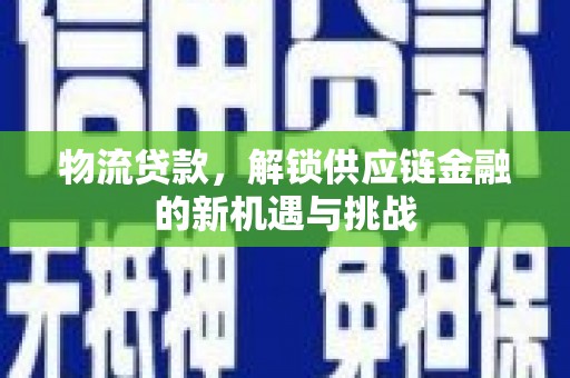 南雄物流贷款，解锁供应链金融的新机遇与挑战