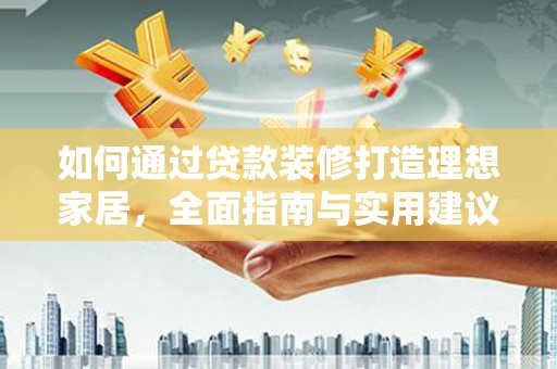 南雄如何通过贷款装修打造理想家居，全面指南与实用建议