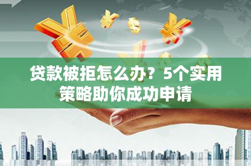南雄贷款被拒怎么办？5个实用策略助你成功申请