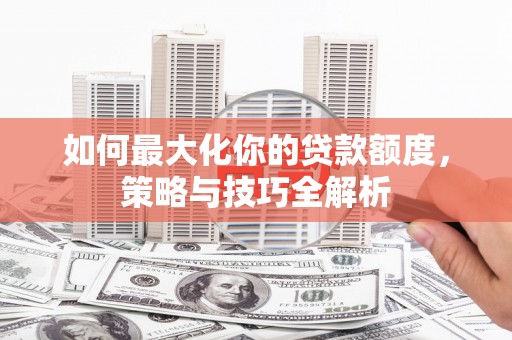南雄如何最大化你的贷款额度，策略与技巧全解析
