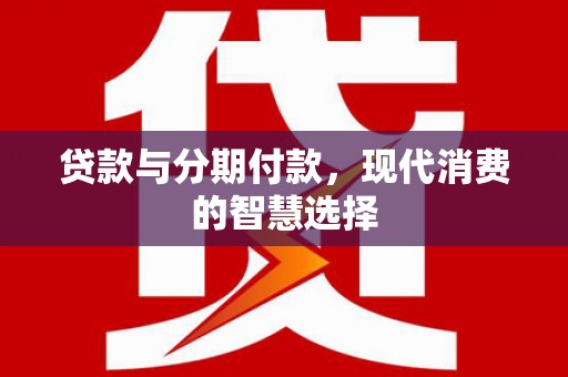 南雄贷款与分期付款，现代消费的智慧选择