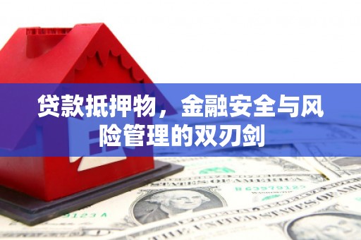 南雄贷款抵押物，金融安全与风险管理的双刃剑