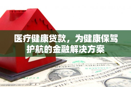南雄医疗健康贷款，为健康保驾护航的金融解决方案