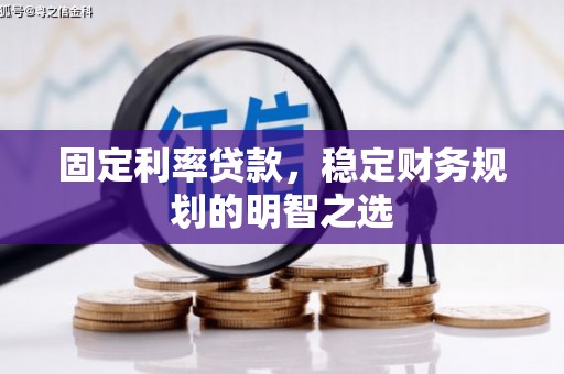 南雄固定利率贷款，稳定财务规划的明智之选