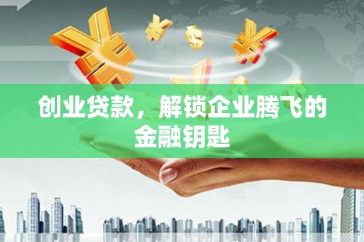 南雄创业贷款，解锁企业腾飞的金融钥匙
