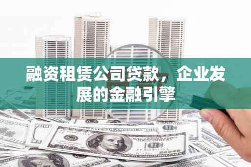 南雄融资租赁公司贷款，企业发展的金融引擎