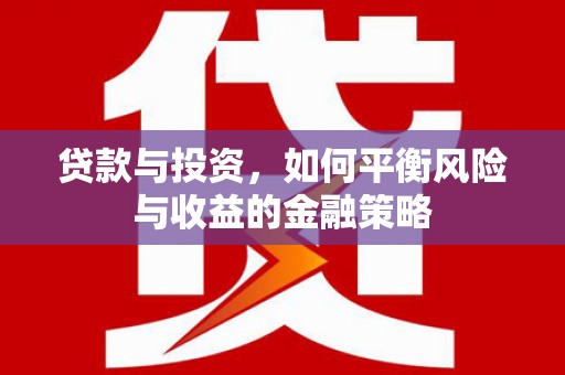 南雄贷款与投资，如何平衡风险与收益的金融策略