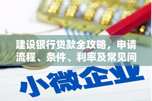 南雄建设银行贷款全攻略，申请流程、条件、利率及常见问题解答