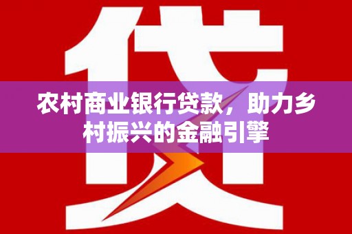 南雄农村商业银行贷款，助力乡村振兴的金融引擎